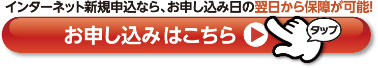 インターネット新規申込なら、お申し込み日の翌日から保障が可能！お申し込みはコチラ