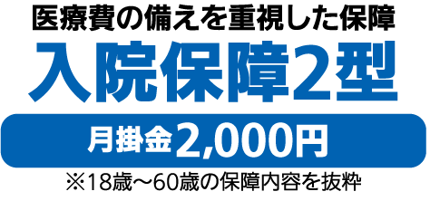 医療費の備えを重視した保障入院保障2型　月掛金2,000円　※18歳～60歳の保障内容を抜粋